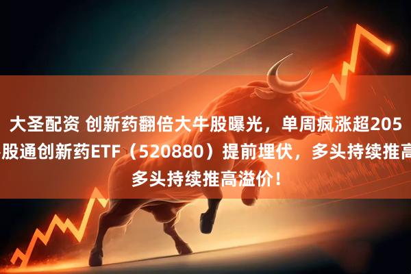大圣配资 创新药翻倍大牛股曝光，单周疯涨超205%！港股通创新药ETF（520880）提前埋伏，多头持续推高溢价！
