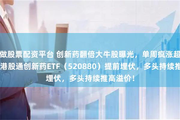 做股票配资平台 创新药翻倍大牛股曝光，单周疯涨超205%！港股通创新药ETF（520880）提前埋伏，多头持续推高溢价！