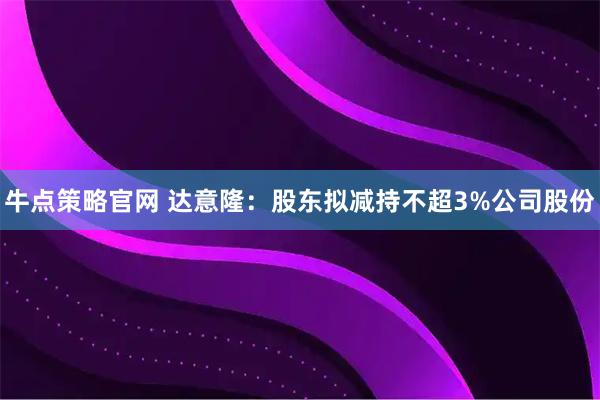牛点策略官网 达意隆：股东拟减持不超3%公司股份