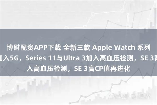 博财配资APP下载 全新三款 Apple Watch 系列齐发！ 全面加入5G，Series 11与Ultra 3加入高血压检测，SE 3高CP值再进化