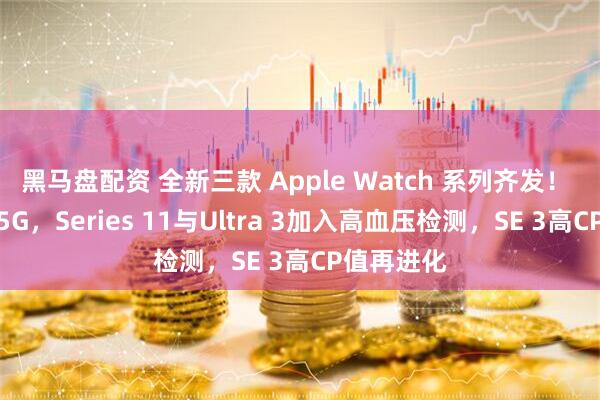 黑马盘配资 全新三款 Apple Watch 系列齐发！ 全面加入5G，Series 11与Ultra 3加入高血压检测，SE 3高CP值再进化