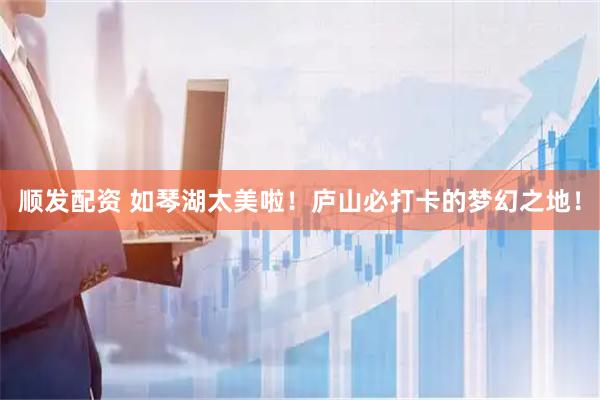 顺发配资 如琴湖太美啦！庐山必打卡的梦幻之地！