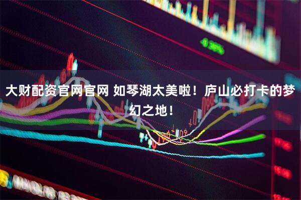 大财配资官网官网 如琴湖太美啦！庐山必打卡的梦幻之地！