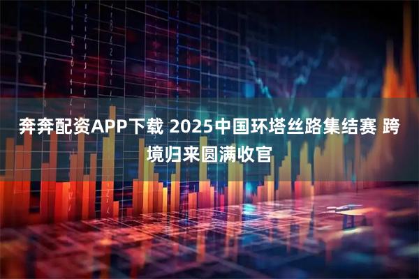 奔奔配资APP下载 2025中国环塔丝路集结赛 跨境归来圆满收官