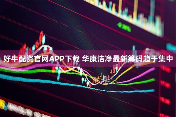 好牛配资官网APP下载 华康洁净最新筹码趋于集中