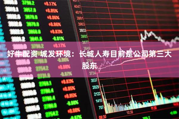 好牛配资 城发环境：长城人寿目前是公司第三大股东