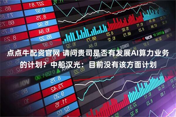 点点牛配资官网 请问贵司是否有发展AI算力业务的计划？中船汉光：目前没有该方面计划