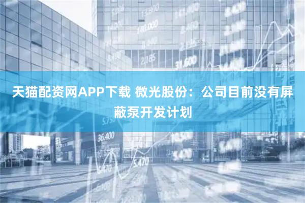 天猫配资网APP下载 微光股份：公司目前没有屏蔽泵开发计划