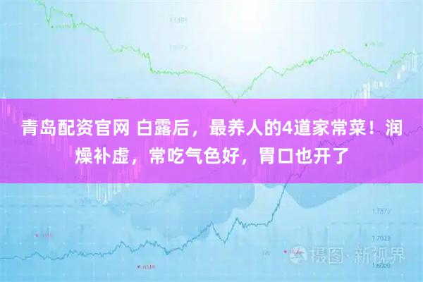 青岛配资官网 白露后，最养人的4道家常菜！润燥补虚，常吃气色好，胃口也开了