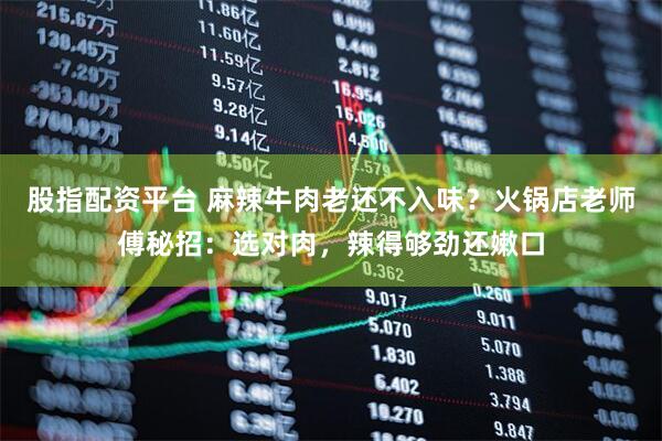 股指配资平台 麻辣牛肉老还不入味？火锅店老师傅秘招：选对肉，辣得够劲还嫩口