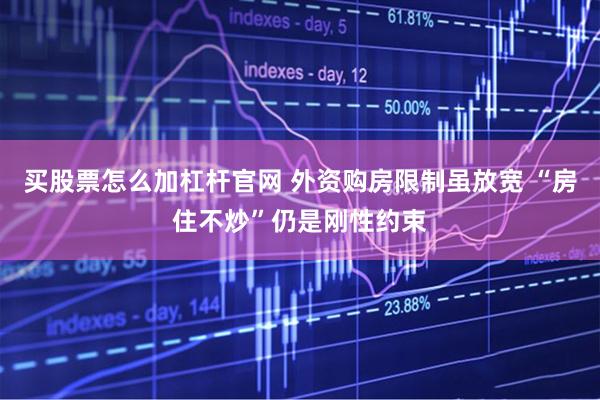 买股票怎么加杠杆官网 外资购房限制虽放宽 “房住不炒”仍是刚性约束
