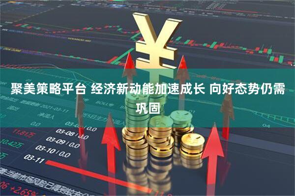 聚美策略平台 经济新动能加速成长 向好态势仍需巩固