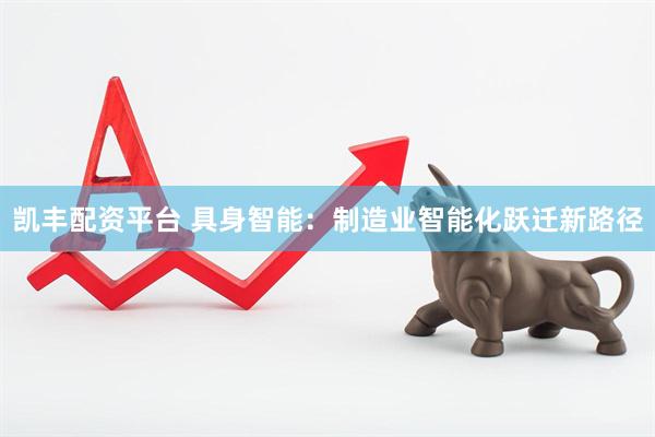 凯丰配资平台 具身智能：制造业智能化跃迁新路径