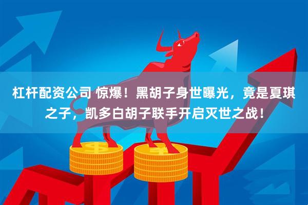 杠杆配资公司 惊爆！黑胡子身世曝光，竟是夏琪之子，凯多白胡子联手开启灭世之战！