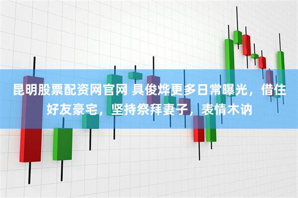 昆明股票配资网官网 具俊烨更多日常曝光，借住好友豪宅，坚持祭拜妻子，表情木讷