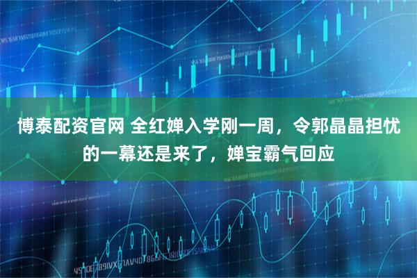 博泰配资官网 全红婵入学刚一周，令郭晶晶担忧的一幕还是来了，婵宝霸气回应
