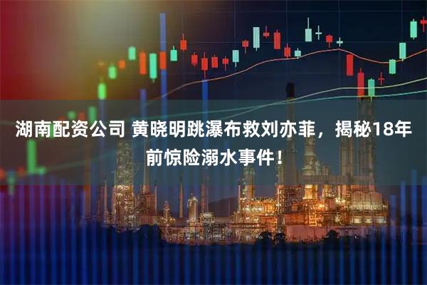 湖南配资公司 黄晓明跳瀑布救刘亦菲，揭秘18年前惊险溺水事件！