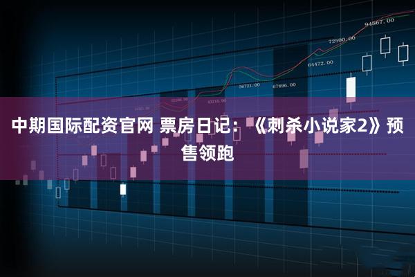 中期国际配资官网 票房日记：《刺杀小说家2》预售领跑