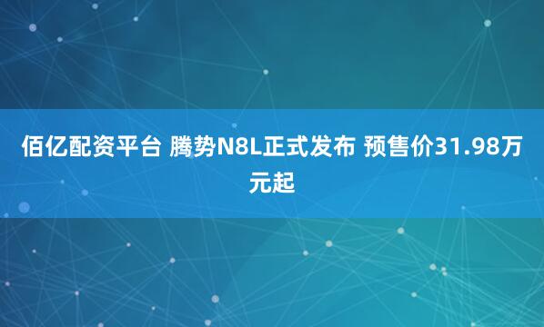 佰亿配资平台 腾势N8L正式发布 预售价31.98万元起