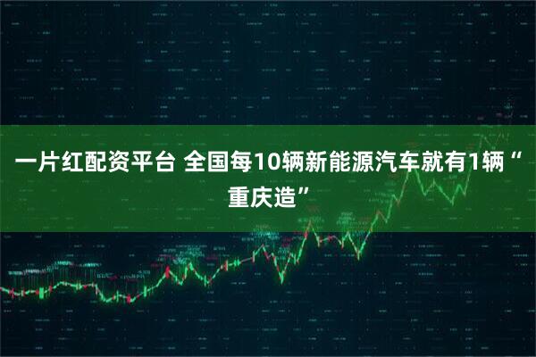 一片红配资平台 全国每10辆新能源汽车就有1辆“重庆造”