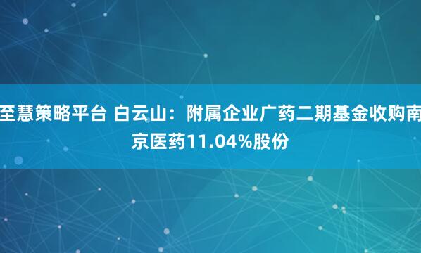 至慧策略平台 白云山：附属企业广药二期基金收购南京医药11.04%股份