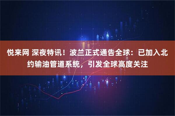 悦来网 深夜特讯！波兰正式通告全球：已加入北约输油管道系统，引发全球高度关注