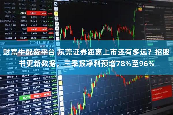 财富牛配资平台 东莞证券距离上市还有多远？招股书更新数据，三季报净利预增78%至96%