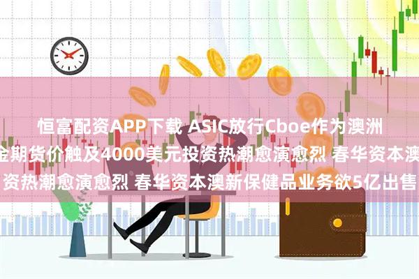 恒富配资APP下载 ASIC放行Cboe作为澳洲上市新平台闪亮登场 黄金期货价触及4000美元投资热潮愈演愈烈 春华资本澳新保健品业务欲5亿出售