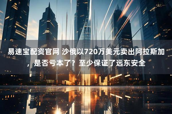 易速宝配资官网 沙俄以720万美元卖出阿拉斯加，是否亏本了？至少保证了远东安全