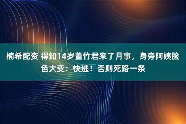 楠希配资 得知14岁董竹君来了月事，身旁阿姨脸色大变：快逃！否则死路一条