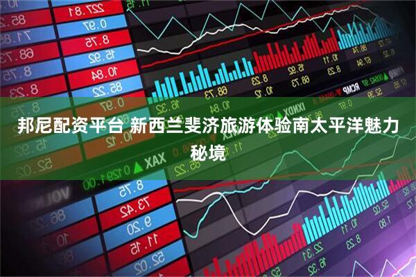 邦尼配资平台 新西兰斐济旅游体验南太平洋魅力秘境