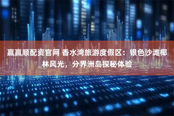 赢赢顺配资官网 香水湾旅游度假区：银色沙滩椰林风光，分界洲岛探秘体验