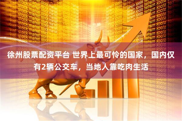 徐州股票配资平台 世界上最可怜的国家，国内仅有2辆公交车，当地人靠吃肉生活