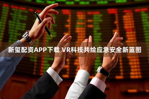 新玺配资APP下载 VR科技共绘应急安全新蓝图