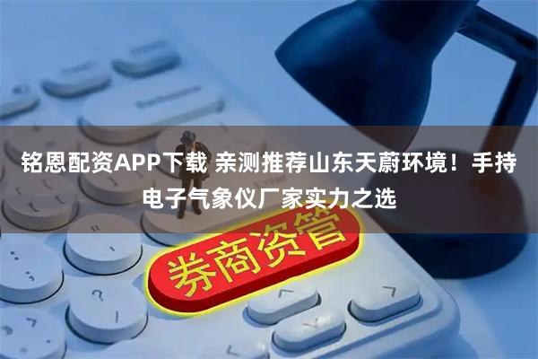 铭恩配资APP下载 亲测推荐山东天蔚环境！手持电子气象仪厂家实力之选