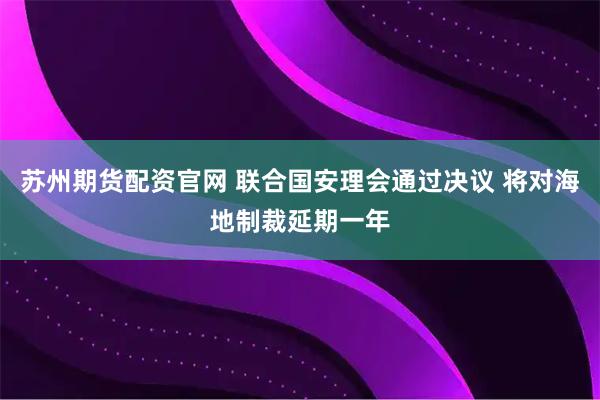苏州期货配资官网 联合国安理会通过决议 将对海地制裁延期一年