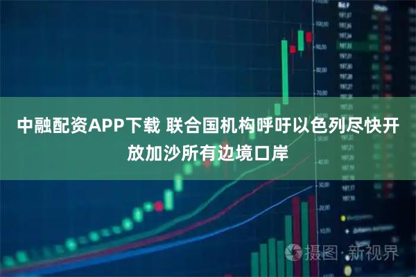 中融配资APP下载 联合国机构呼吁以色列尽快开放加沙所有边境口岸