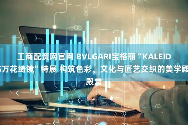 工商配资网官网 BVLGARI宝格丽“KALEIDOS万花绮镜”特展 构筑色彩、文化与匠艺交织的美学殿堂