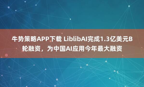 牛势策略APP下载 LiblibAI完成1.3亿美元B轮融资，为中国AI应用今年最大融资