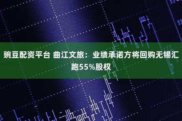 豌豆配资平台 曲江文旅：业绩承诺方将回购无锡汇跑55%股权