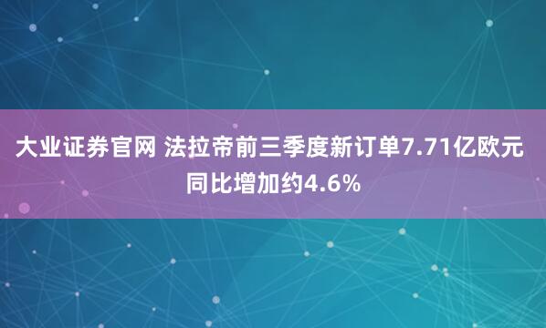 大业证券官网 法拉帝前三季度新订单7.71亿欧元 同比增加约4.6%