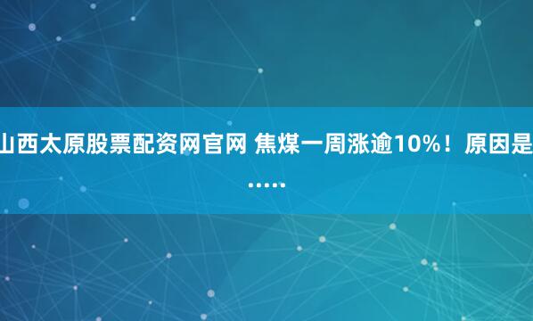 山西太原股票配资网官网 焦煤一周涨逾10%！原因是......