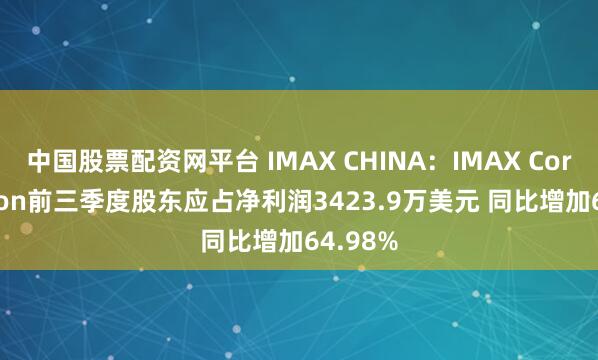 中国股票配资网平台 IMAX CHINA：IMAX Corporation前三季度股东应占净利润3423.9万美元 同比增加64.98%