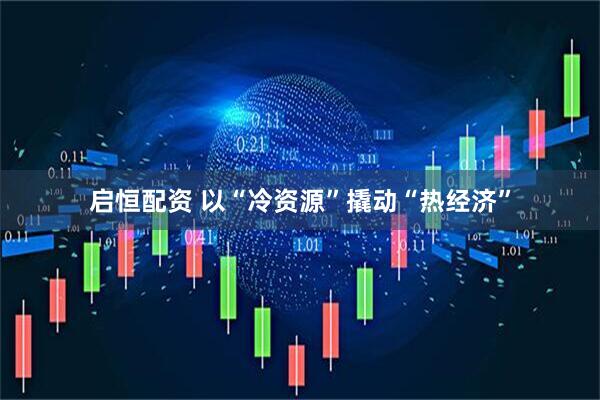 启恒配资 以“冷资源”撬动“热经济”