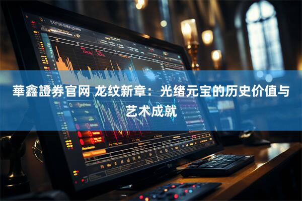 華鑫證券官网 龙纹新章：光绪元宝的历史价值与艺术成就