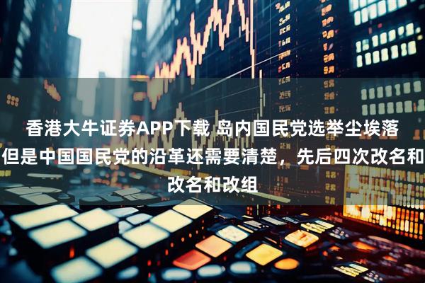 香港大牛证券APP下载 岛内国民党选举尘埃落定，但是中国国民党的沿革还需要清楚，先后四次改名和改组