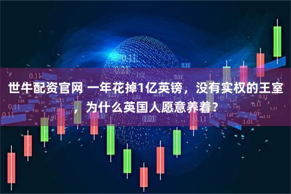 世牛配资官网 一年花掉1亿英镑，没有实权的王室，为什么英国人愿意养着？
