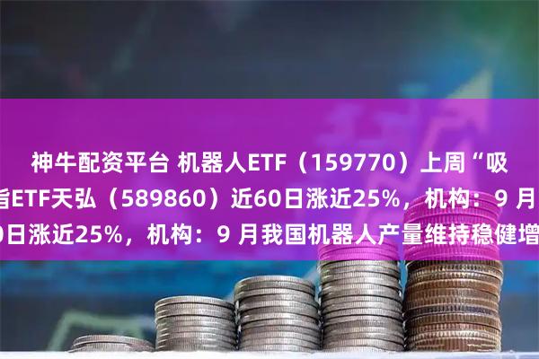 神牛配资平台 机器人ETF（159770）上周“吸金”近4亿元，科创综指ETF天弘（589860）近60日涨近25%，机构：9 月我国机器人产量维持稳健增长