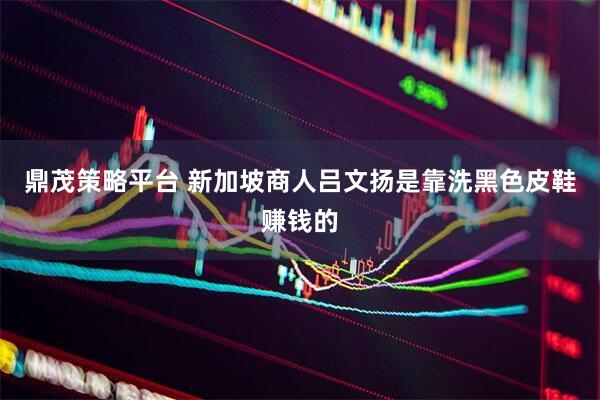 鼎茂策略平台 新加坡商人吕文扬是靠洗黑色皮鞋赚钱的