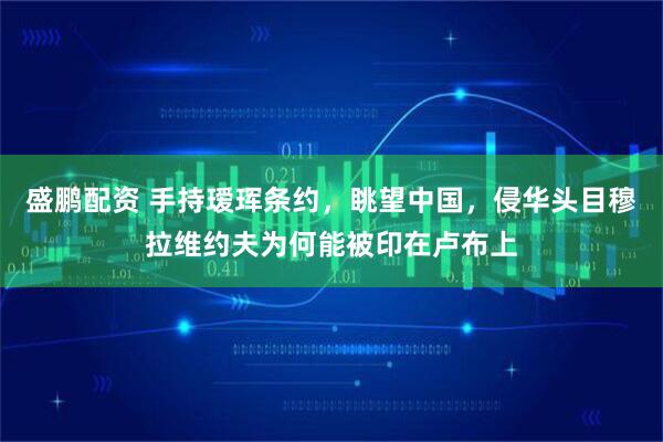 盛鹏配资 手持瑷珲条约，眺望中国，侵华头目穆拉维约夫为何能被印在卢布上
